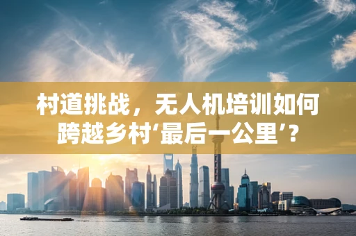村道挑战，无人机培训如何跨越乡村‘最后一公里’？