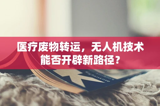 医疗废物转运，无人机技术能否开辟新路径？