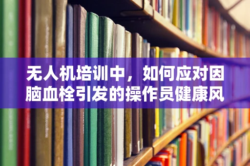 无人机培训中，如何应对因脑血栓引发的操作员健康风险？