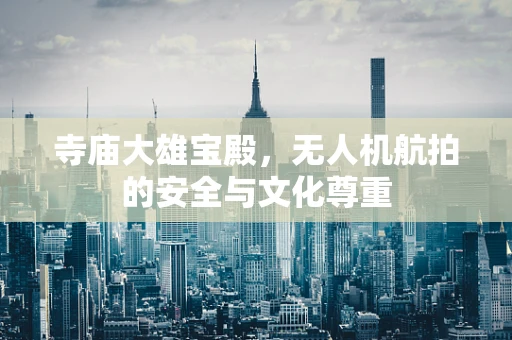 寺庙大雄宝殿，无人机航拍的安全与文化尊重