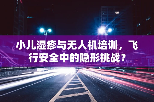 小儿湿疹与无人机培训，飞行安全中的隐形挑战？