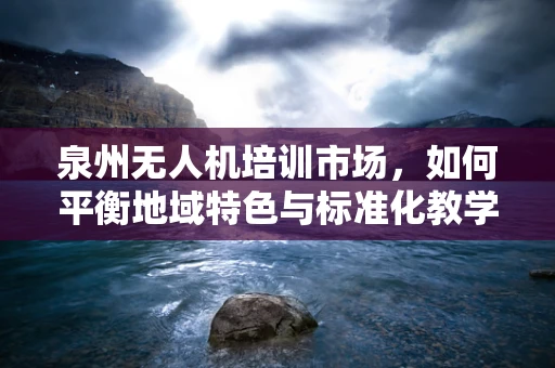 泉州无人机培训市场，如何平衡地域特色与标准化教学？