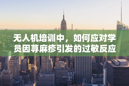 无人机培训中，如何应对学员因荨麻疹引发的过敏反应？