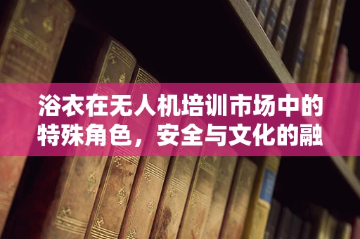 浴衣在无人机培训市场中的特殊角色，安全与文化的融合