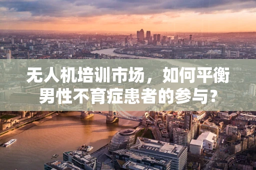 无人机培训市场，如何平衡男性不育症患者的参与？