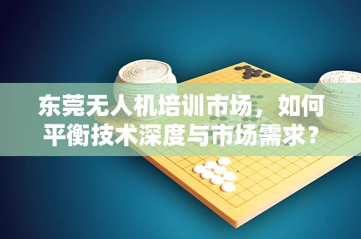 东莞无人机培训市场，如何平衡技术深度与市场需求？