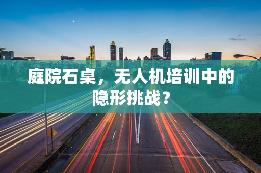 庭院石桌，无人机培训中的隐形挑战？