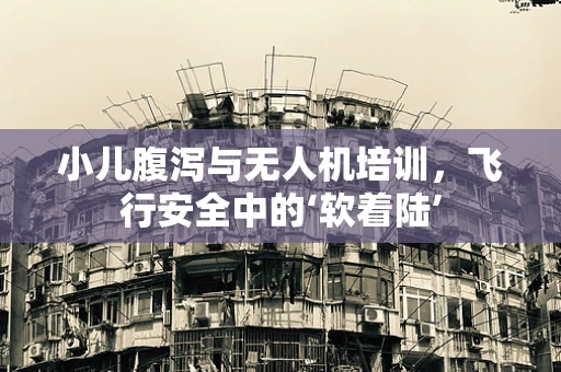 小儿腹泻与无人机培训，飞行安全中的‘软着陆’