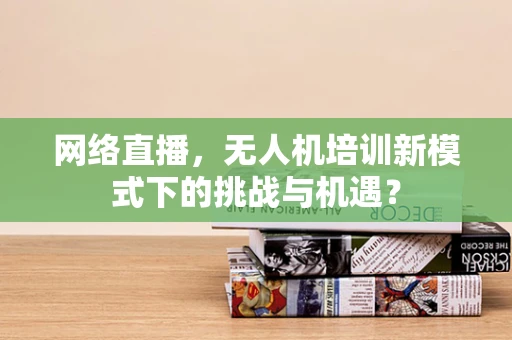 网络直播，无人机培训新模式下的挑战与机遇？