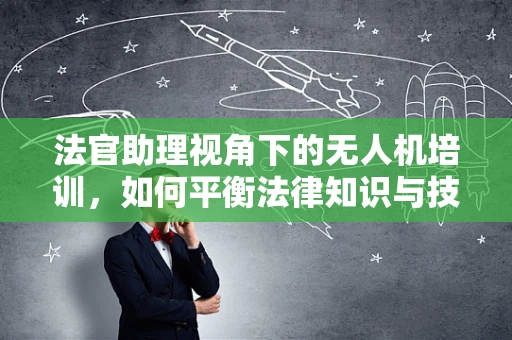 法官助理视角下的无人机培训，如何平衡法律知识与技术实践？