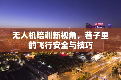 无人机培训新视角，巷子里的飞行安全与技巧