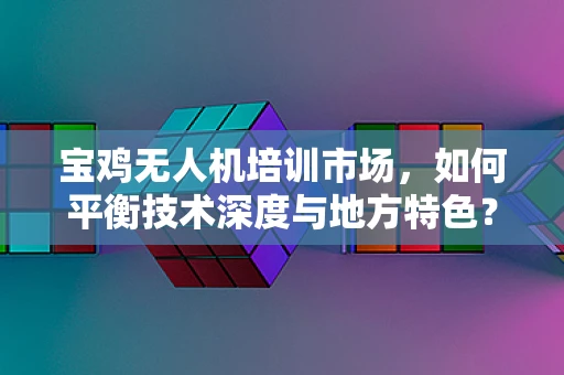 宝鸡无人机培训市场，如何平衡技术深度与地方特色？