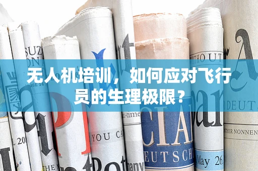 无人机培训，如何应对飞行员的生理极限？