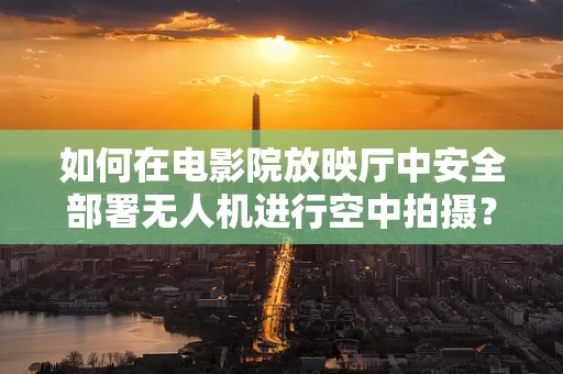 如何在电影院放映厅中安全部署无人机进行空中拍摄？