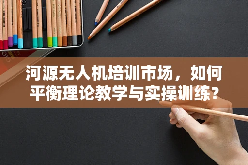 河源无人机培训市场，如何平衡理论教学与实操训练？