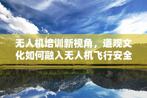 无人机培训新视角，道观文化如何融入无人机飞行安全教育？