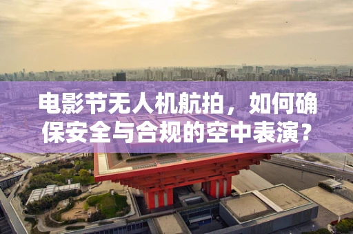 电影节无人机航拍，如何确保安全与合规的空中表演？