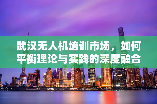 武汉无人机培训市场，如何平衡理论与实践的深度融合？