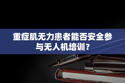 重症肌无力患者能否安全参与无人机培训？