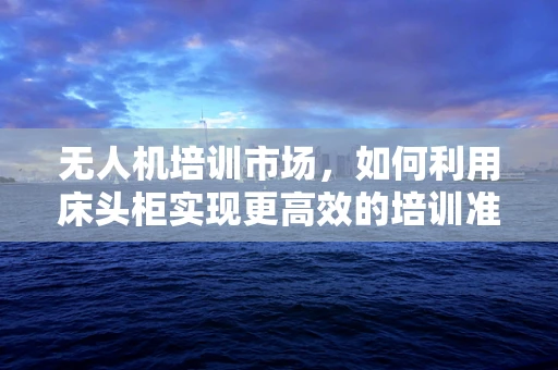 无人机培训市场，如何利用床头柜实现更高效的培训准备？