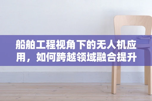 船舶工程视角下的无人机应用，如何跨越领域融合提升培训实效？