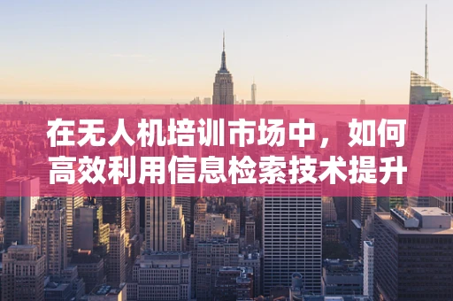 在无人机培训市场中，如何高效利用信息检索技术提升学习体验？