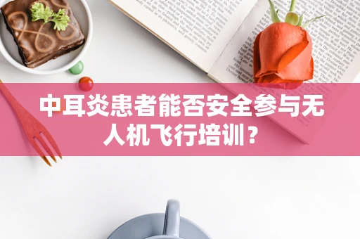 中耳炎患者能否安全参与无人机飞行培训？