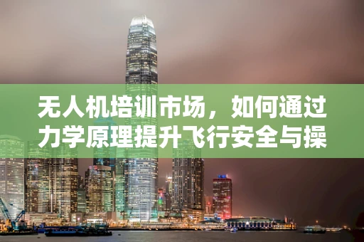 无人机培训市场，如何通过力学原理提升飞行安全与操控技巧？
