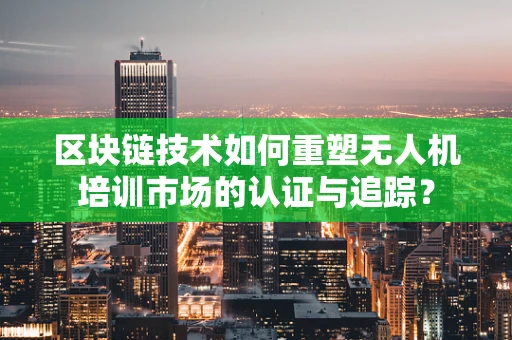 区块链技术如何重塑无人机培训市场的认证与追踪？