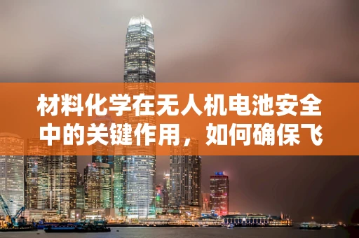材料化学在无人机电池安全中的关键作用，如何确保飞行安全？