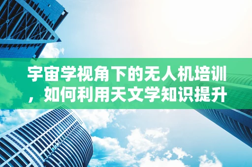 宇宙学视角下的无人机培训，如何利用天文学知识提升飞行安全？