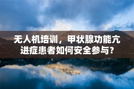 无人机培训，甲状腺功能亢进症患者如何安全参与？