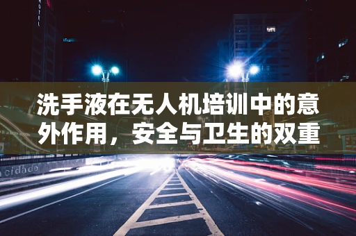 洗手液在无人机培训中的意外作用，安全与卫生的双重保障