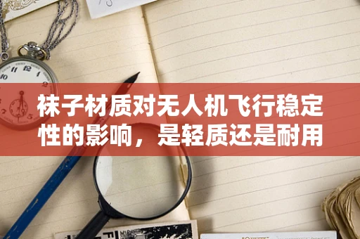 袜子材质对无人机飞行稳定性的影响，是轻质还是耐用？