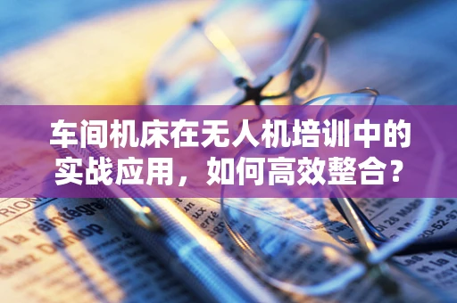 车间机床在无人机培训中的实战应用，如何高效整合？