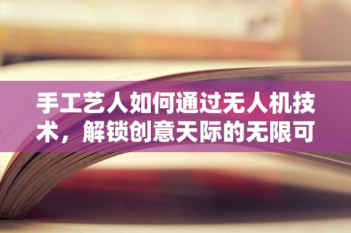 手工艺人如何通过无人机技术，解锁创意天际的无限可能？