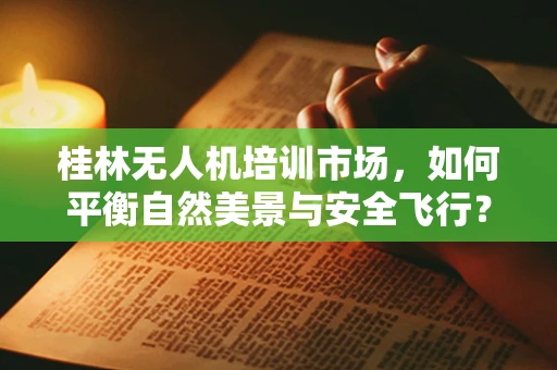 桂林无人机培训市场，如何平衡自然美景与安全飞行？