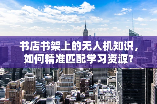 书店书架上的无人机知识，如何精准匹配学习资源？