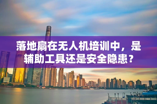 落地扇在无人机培训中，是辅助工具还是安全隐患？