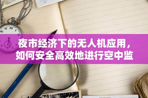 夜市经济下的无人机应用，如何安全高效地进行空中监控？