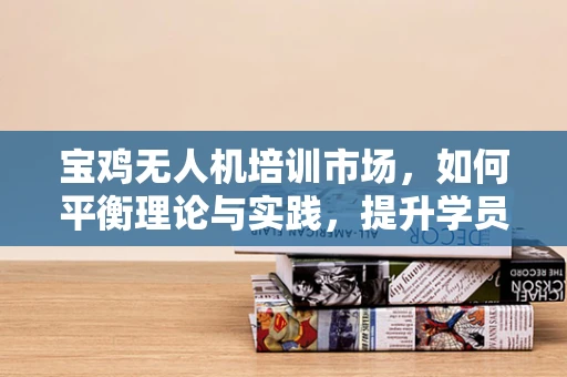 宝鸡无人机培训市场，如何平衡理论与实践，提升学员实战能力？