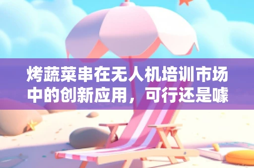 烤蔬菜串在无人机培训市场中的创新应用，可行还是噱头？