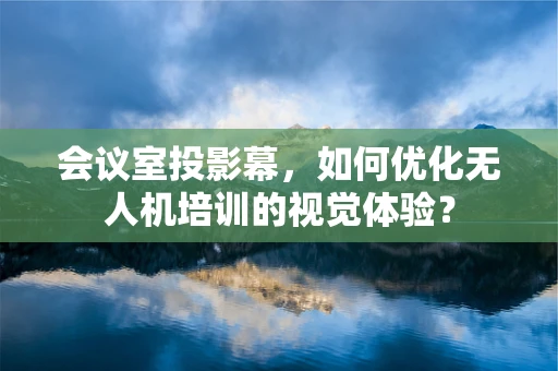会议室投影幕，如何优化无人机培训的视觉体验？