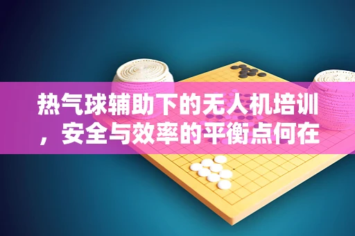 热气球辅助下的无人机培训，安全与效率的平衡点何在？