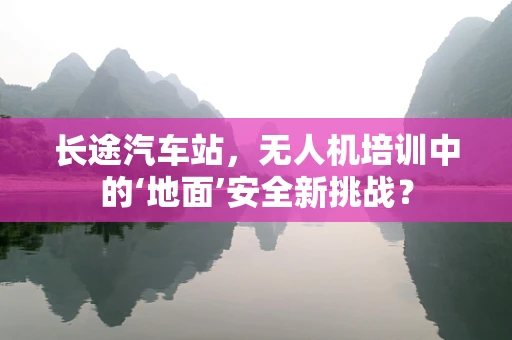 长途汽车站，无人机培训中的‘地面’安全新挑战？