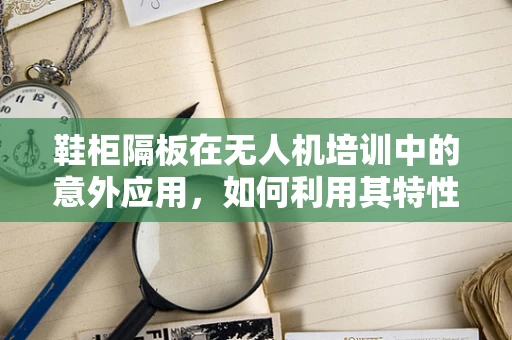 鞋柜隔板在无人机培训中的意外应用，如何利用其特性提升安全与效率？