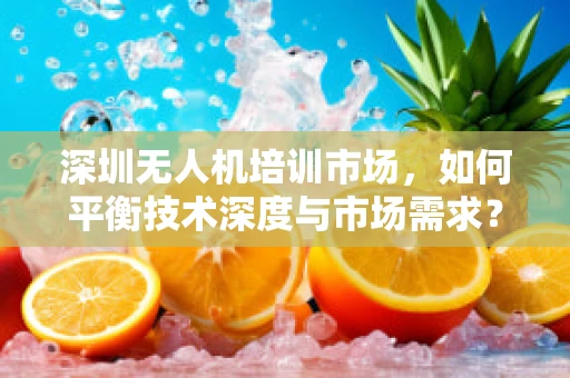 深圳无人机培训市场，如何平衡技术深度与市场需求？