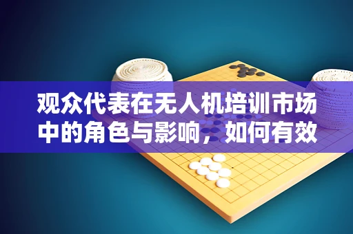 观众代表在无人机培训市场中的角色与影响，如何有效沟通与反馈？