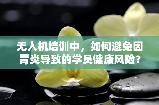 无人机培训中，如何避免因胃炎导致的学员健康风险？