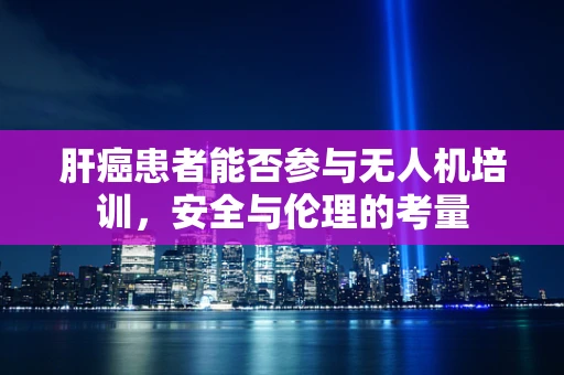 肝癌患者能否参与无人机培训，安全与伦理的考量
